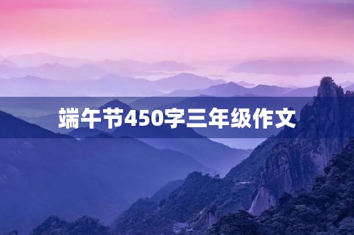 端午节450字三年级作文 端午节450字三年级作文