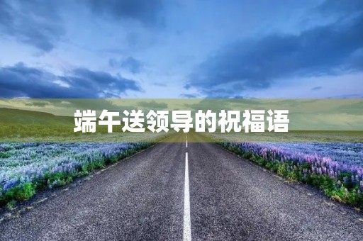 端午送领导的祝福语(中秋节给领导的祝福语(精选60句))