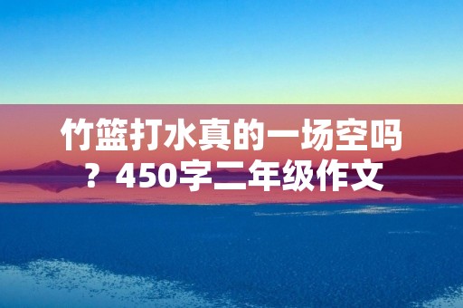 竹篮打水真的一场空吗?450字二年级作文 竹篮打水真的一场空吗?450字二年级作文