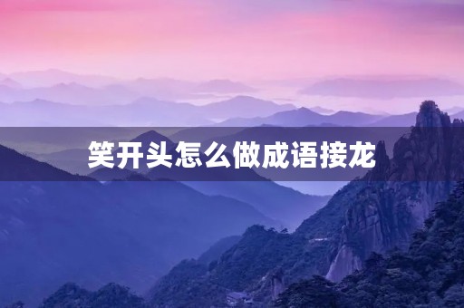 笑开头怎么做成语接龙 笑开头怎么做成语接龙