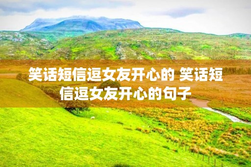笑话短信逗女友开心的 笑话短信逗女友开心的句子 笑话短信逗女友开心的 笑话短信逗女友开心的句子