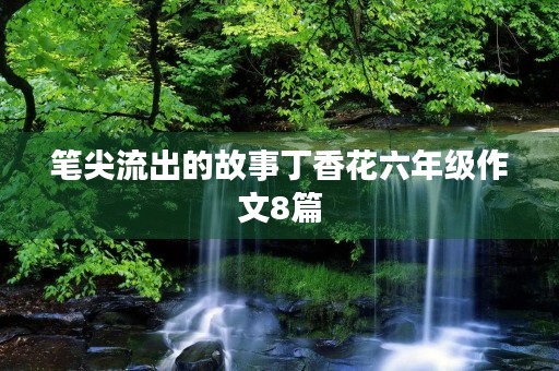 笔尖流出的故事丁香花六年级作文8篇 笔尖流出的故事丁香花六年级作文8篇