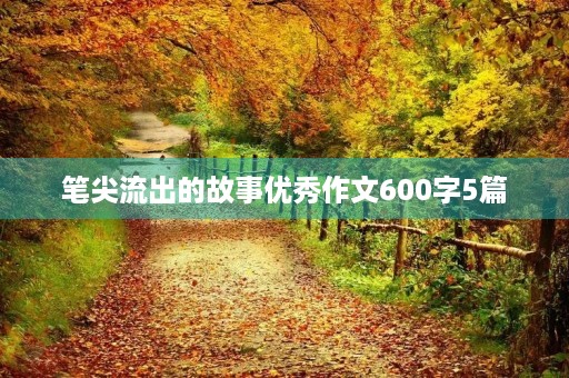 笔尖流出的故事优秀作文600字5篇