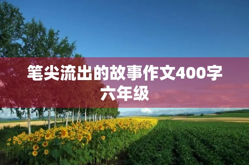 笔尖流出的故事作文400字六年级 笔尖流出的故事作文400字六年级