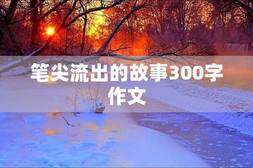 笔尖流出的故事300字作文 笔尖流出的故事300字作文