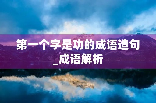 第一个字是功的成语造句_成语解析 第一个字是功的成语造句_成语解析