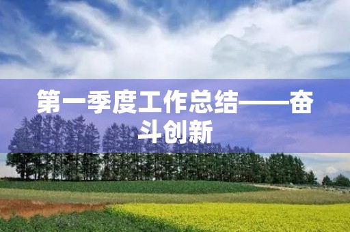 第一季度工作总结——奋斗创新，砥砺前行