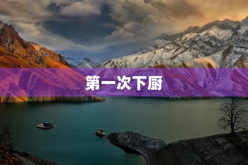 第一次下厨,我成为了厨房新手 第一次下厨,我成为了厨房新手