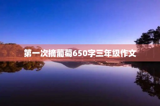 第一次摘葡萄650字三年级作文 第一次摘葡萄650字三年级作文