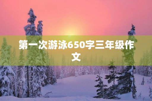 第一次游泳650字三年级作文 第一次游泳650字三年级作文