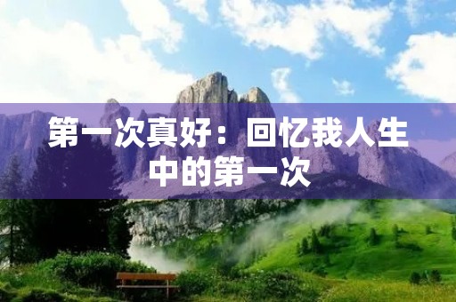 第一次真好：回忆我人生中的第一次