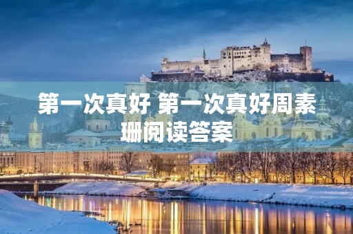 第一次真好 第一次真好周素珊阅读答案 第一次真好 第一次真好周素珊阅读答案