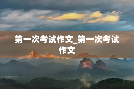 第一次考试作文_第一次考试作文 第一次考试作文_第一次考试作文