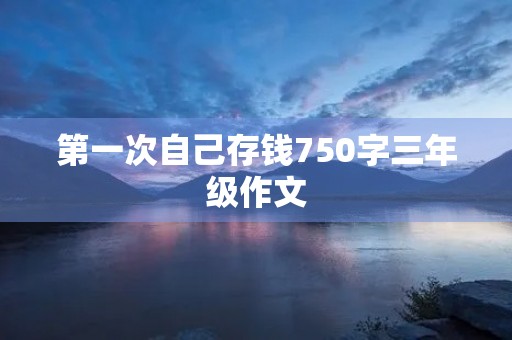 第一次自己存钱750字三年级作文 第一次自己存钱750字三年级作文