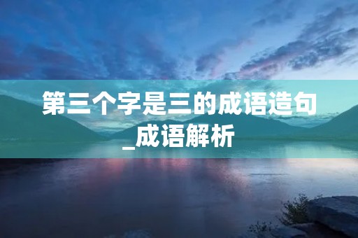 第三个字是三的成语造句_成语解析 第三个字是三的成语造句_成语解析