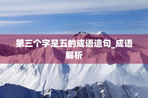 第三个字是五的成语造句_成语解析 第三个字是五的成语造句_成语解析