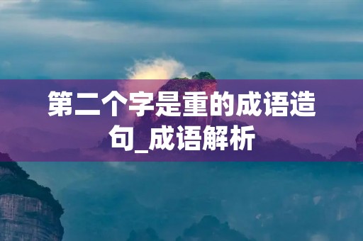 第二个字是重的成语造句_成语解析 第二个字是重的成语造句_成语解析