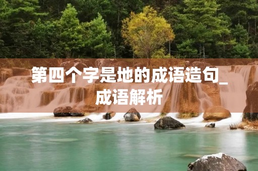 第四个字是地的成语造句_成语解析