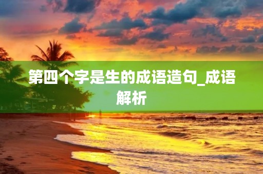 第四个字是生的成语造句_成语解析