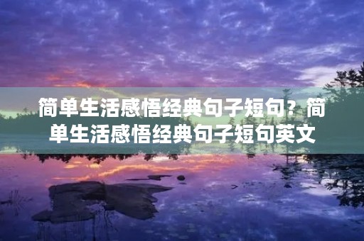 简单生活感悟经典句子短句?简单生活感悟经典句子短句英文 简单生活感悟经典句子短句?简单生活感悟经典句子短句英文