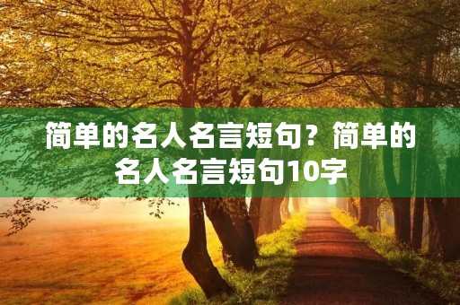 简单的名人名言短句?简单的名人名言短句10字 简单的名人名言短句?简单的名人名言短句10字