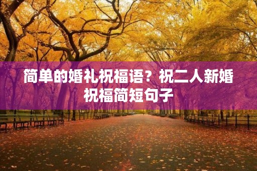 简单的婚礼祝福语?祝二人新婚祝福简短句子