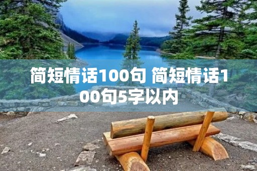 简短情话100句 简短情话100句5字以内 简短情话100句 简短情话100句5字以内