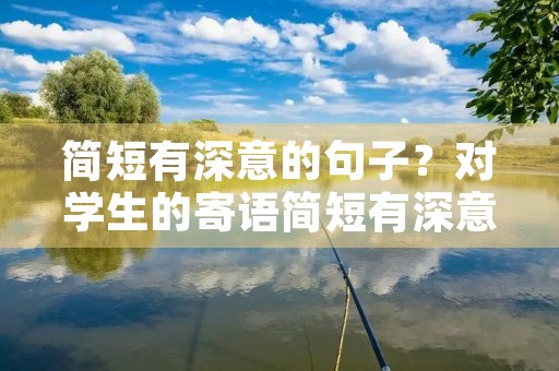 简短有深意的句子?对学生的寄语简短有深意的句子 简短有深意的句子?对学生的寄语简短有深意的句子
