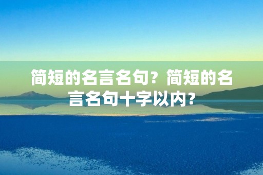 简短的名言名句？简短的名言名句十字以内？