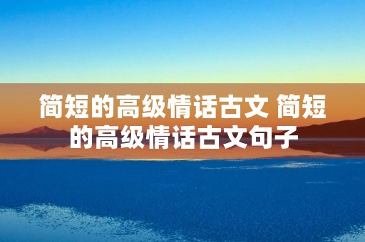 简短的高级情话古文 简短的高级情话古文句子 简短的高级情话古文 简短的高级情话古文句子
