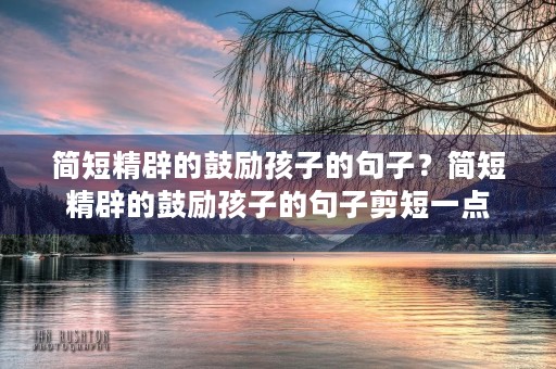 简短精辟的鼓励孩子的句子？简短精辟的鼓励孩子的句子剪短一点