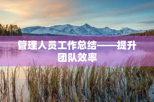 管理人员工作总结——提升团队效率,实现目标达成