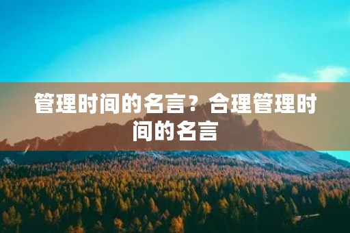 管理时间的名言?合理管理时间的名言 管理时间的名言?合理管理时间的名言
