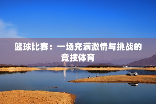 篮球比赛:一场充满**与挑战的竞技体育 篮球比赛:一场充满**与挑战的竞技体育