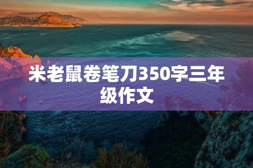 米老鼠卷笔刀350字三年级作文 米老鼠卷笔刀350字三年级作文