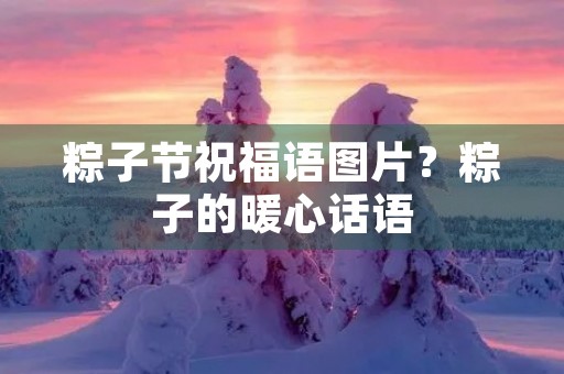粽子节祝福语图片?粽子的暖心话语