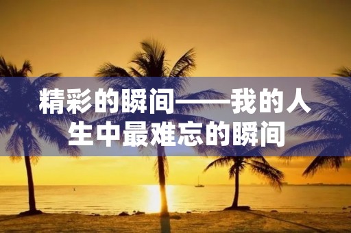 精彩的瞬间——我的人生中最难忘的瞬间