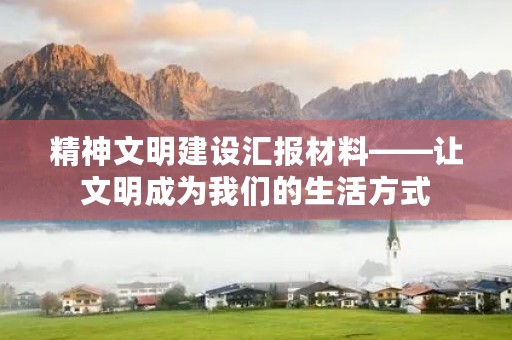 精神文明建设汇报材料——让文明成为我们的生活方式 精神文明建设汇报材料——让文明成为我们的生活方式