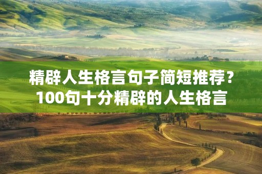 精辟人生格言句子简短推荐？100句十分精辟的人生格言