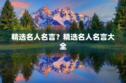 精选名人名言?精选名人名言大全 精选名人名言?精选名人名言大全