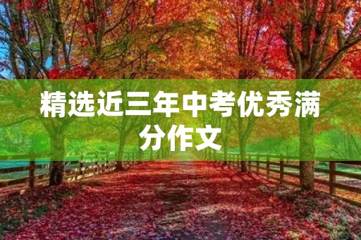 精选近三年中考优秀满分作文 精选近三年中考优秀满分作文