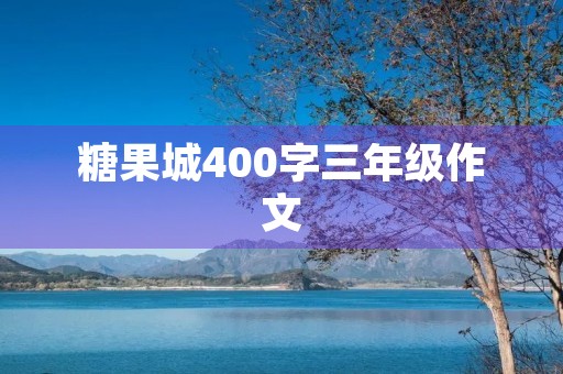 糖果城400字三年级作文 糖果城400字三年级作文