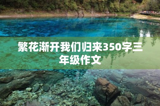 繁花渐开我们归来350字三年级作文 繁花渐开我们归来350字三年级作文