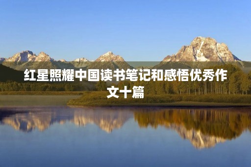 红星照耀中国读书笔记和感悟优秀作文十篇 红星照耀中国读书笔记和感悟优秀作文十篇