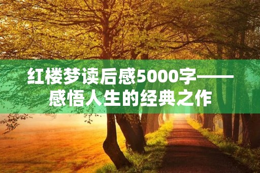 红楼梦读后感5000字——感悟人生的经典之作 红楼梦读后感5000字——感悟人生的经典之作