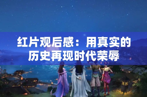 红片观后感:用真实的历史再现时代荣辱 红片观后感:用真实的历史再现时代荣辱