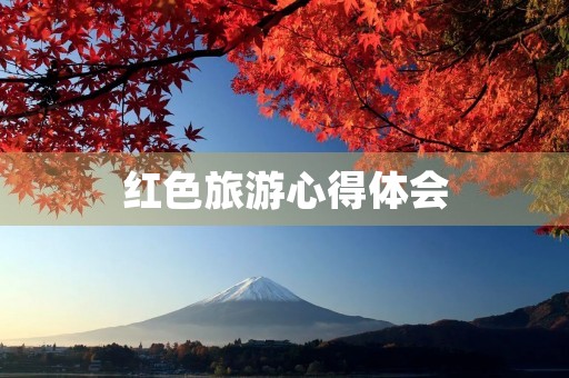 红色旅游心得体会，让我们铭记历史，珍爱和平
