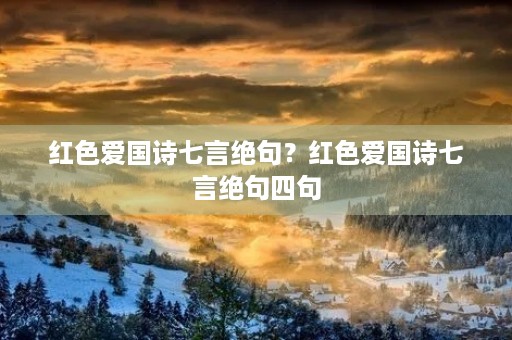 红色爱国诗七言绝句？红色爱国诗七言绝句四句