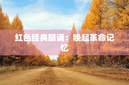 红色经典朗诵:唤起革命记忆,传承革命精神 红色经典朗诵:唤起革命记忆,传承革命精神