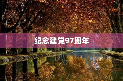 纪念建党97周年,建党节是什么时候 纪念建党97周年,建党节是什么时候
